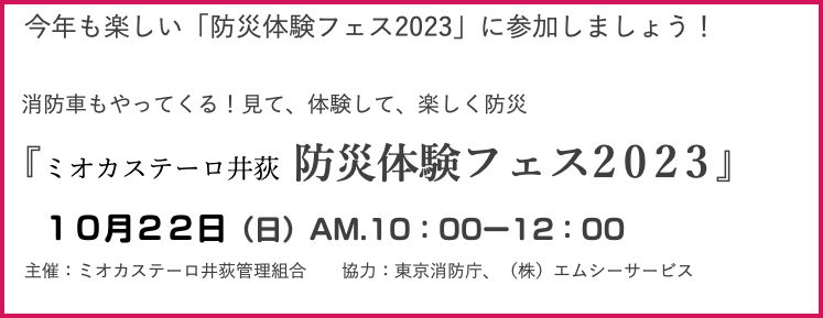 　今年も楽しい「防災体験フェス2023」に参加しましょう！ 消防車もやってくる！見て、体験して、楽しく防災 『ミオカステーロ井荻 防災体験フェス2023』 １０月２２日（日）AM.10：00ー12：00 主催：ミオカステーロ井荻管理組合 協力：東京消防庁、（株）エムシーサービス 