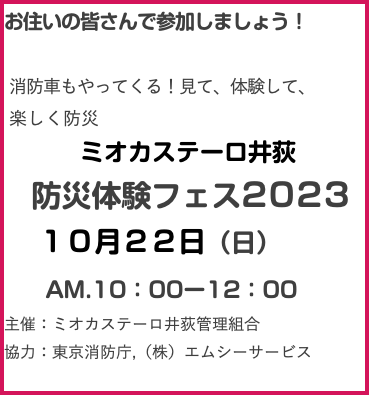 お住いの皆さんで参加しましょう！ 消防車もやってくる！見て、体験して、 楽しく防災 ミオカステーロ井荻 防災体験フェス2023 １０月２２日（日） AM.10：00ー12：00 主催：ミオカステーロ井荻管理組合 協力：東京消防庁,（株）エムシーサービス 