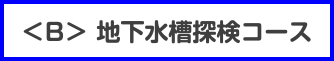 ＜B＞ 地下水槽探検コース