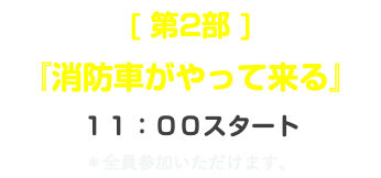 [ 第2部 ] 『消防車がやって来る』 １１：００スタート ＊全員参加いただけます。